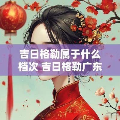 吉日格勒属于什么档次 吉日格勒广东