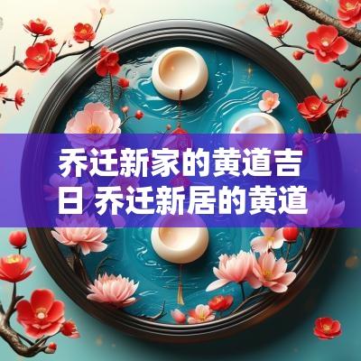 乔迁新家的黄道吉日 乔迁新居的黄道吉日2025年