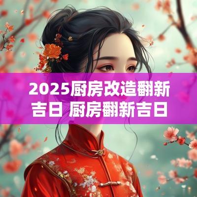 2025厨房改造翻新吉日 厨房翻新吉日查询大全