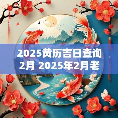 2025黄历吉日查询2月 2025年2月老黄历黄道吉日查询