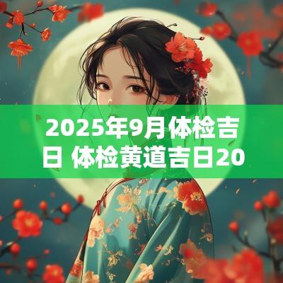 2025年9月体检吉日 体检黄道吉日2025