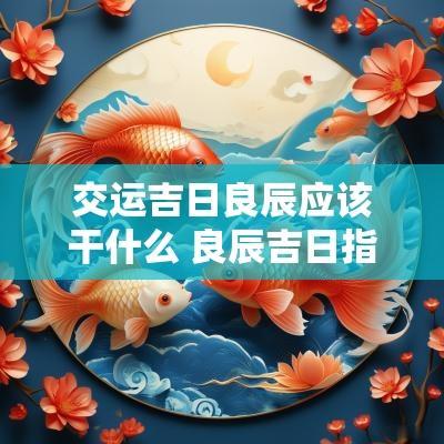 交运吉日良辰应该干什么 良辰吉日指日可待什么意思