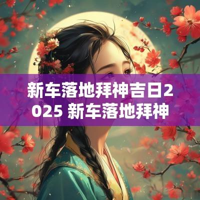 新车落地拜神吉日2025 新车落地拜神吉日