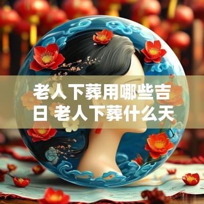 老人下葬用哪些吉日 老人下葬什么天气好