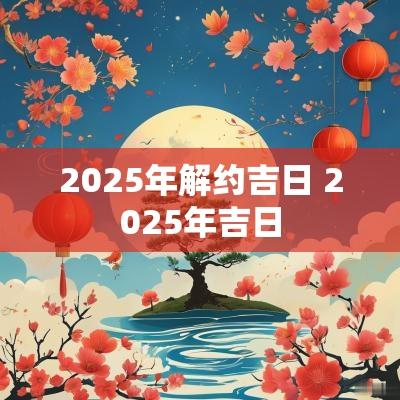 2025年解约吉日 2025年吉日
