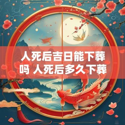 人死后吉日能下葬吗 人死后多久下葬有讲究吗