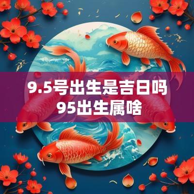 9.5号出生是吉日吗 95出生属啥