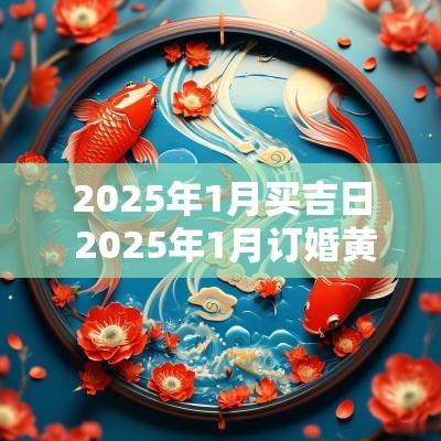 2025年1月买吉日 2025年1月订婚黄道吉日