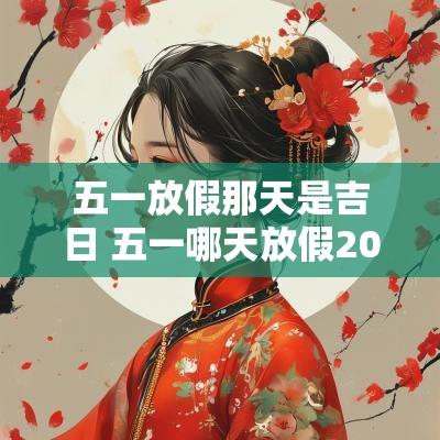 五一放假那天是吉日 五一哪天放假2025