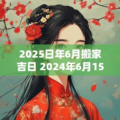 2025日年6月搬家吉日 2025年6月15日搬家吉时