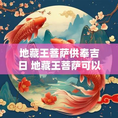 地藏王菩萨供奉吉日 地藏王菩萨可以供吗