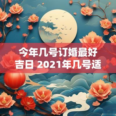 今年几号订婚最好吉日 2025年几号适合订婚