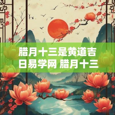腊月十三是黄道吉日易学网 腊月十三是什么日子2025