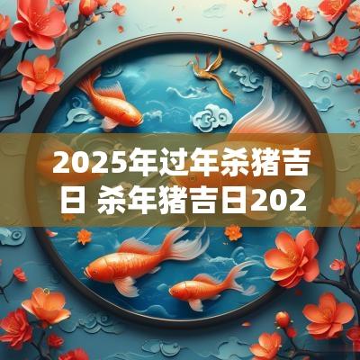 2025年过年杀猪吉日 杀年猪吉日2025年
