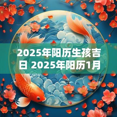 2025年阳历生孩吉日 2025年阳历1月出生的宝宝属什么