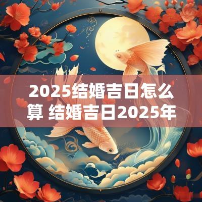 2025结婚吉日怎么算 结婚吉日2025年