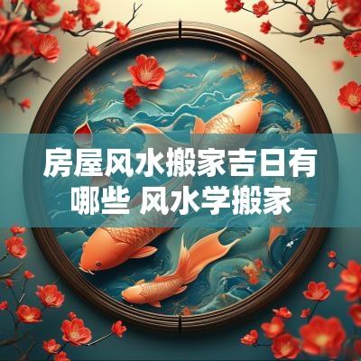 房屋风水搬家吉日有哪些 风水学搬家