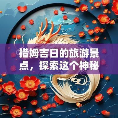 措姆吉日的旅游景点，探索这个神秘之地的魅力