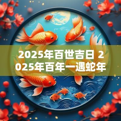 2025年百世吉日 2025年百年一遇蛇年