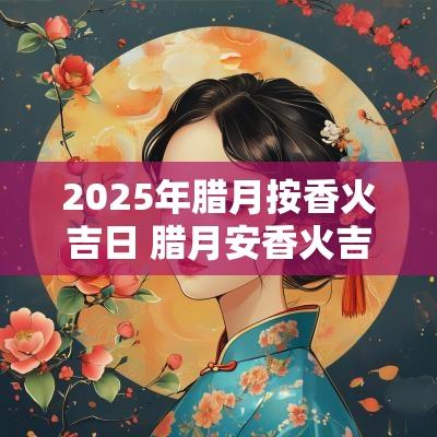 2025年腊月按香火吉日 腊月安香火吉日