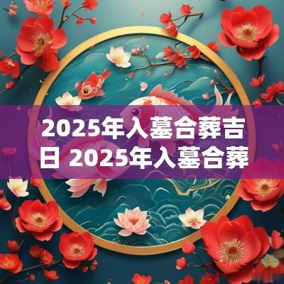 2025年入墓合葬吉日 2025年入墓合葬吉日有哪些