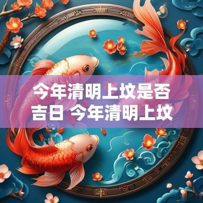 今年清明上坟是否吉日 今年清明上坟吉日有哪些