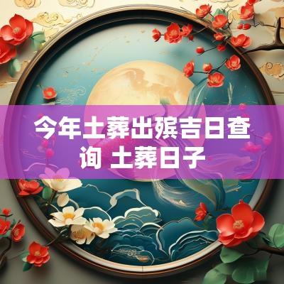 今年土葬出殡吉日查询 土葬日子