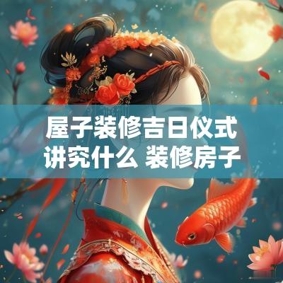 屋子装修吉日仪式讲究什么 装修房子什么日子最好