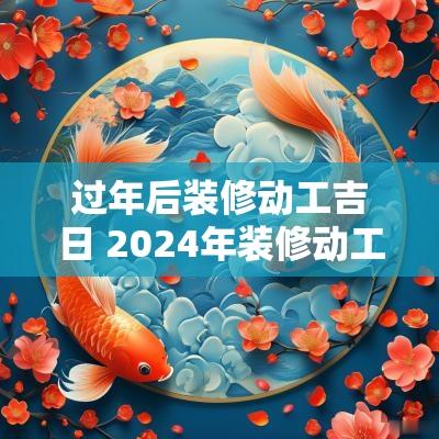 过年后装修动工吉日 2025年装修动工吉日