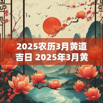 2025农历3月黄道吉日 2025年3月黄道吉日