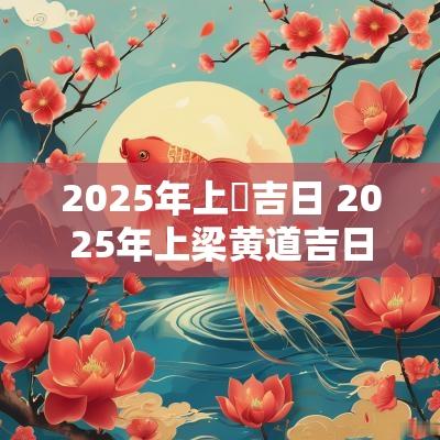 2025年上樑吉日 2025年上梁黄道吉日