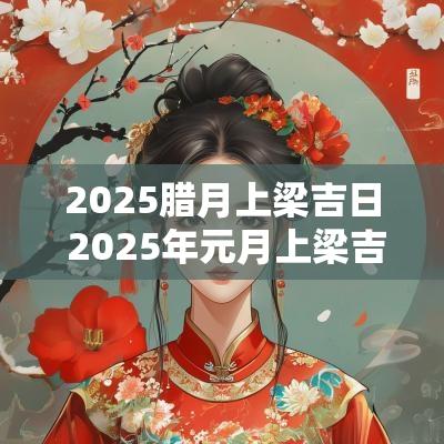 2025腊月上梁吉日 2025年元月上梁吉日