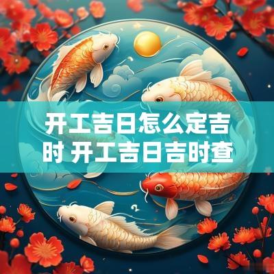 开工吉日怎么定吉时 开工吉日吉时查询老黄历