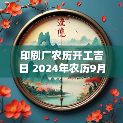印刷厂农历开工吉日 2025年农历9月开工吉日