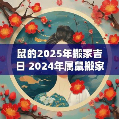 鼠的2025年搬家吉日 2025年属鼠搬家好吗