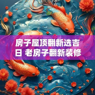 房子屋顶翻新选吉日 老房子翻新装修吉日2025