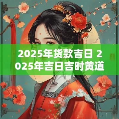 2025年货款吉日 2025年吉日吉时黄道吉日