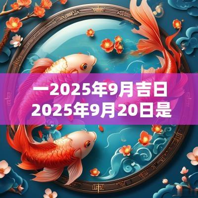一2025年9月吉日 2025年9月20日是黄道吉日吗