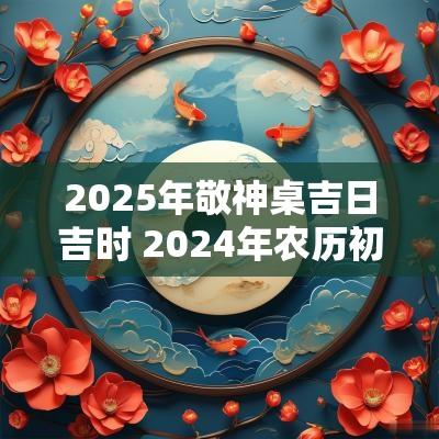 2025年敬神桌吉日吉时 2025年农历初一拜神吉时查询