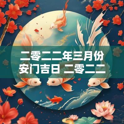 二零二二年三月份安门吉日 二零二二年正月黄道吉日开业