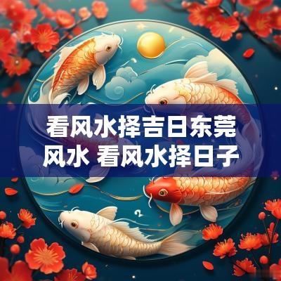 看风水择吉日东莞风水 看风水择日子