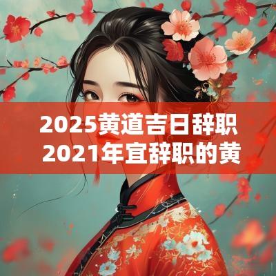 2025黄道吉日辞职 2025年宜辞职的黄道吉日