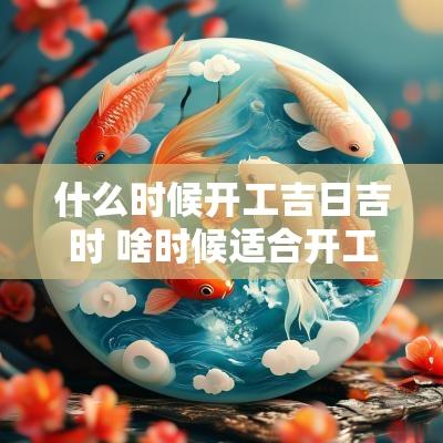 什么时候开工吉日吉时 啥时候适合开工吉日