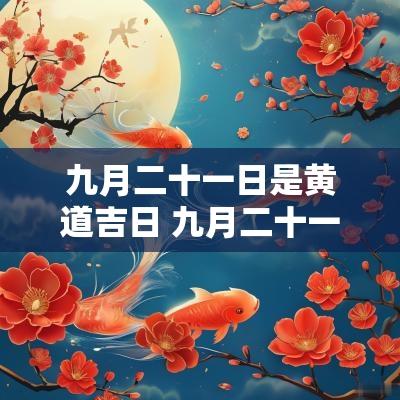 九月二十一日是黄道吉日 九月二十一黄道吉日吗