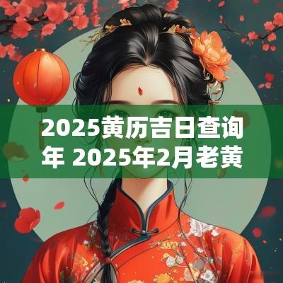 2025黄历吉日查询年 2025年2月老黄历黄道吉日查询