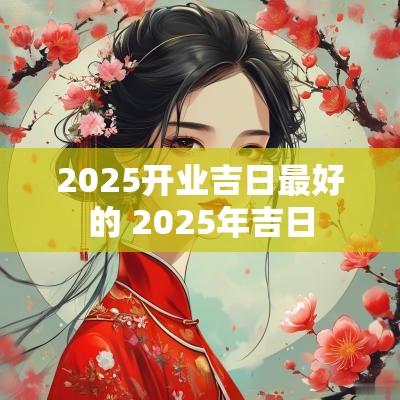 2025开业吉日最好的 2025年吉日