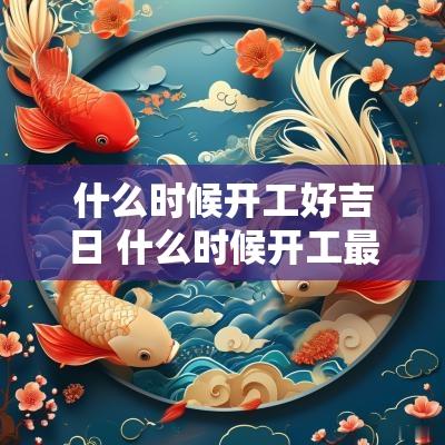 什么时候开工好吉日 什么时候开工最吉利