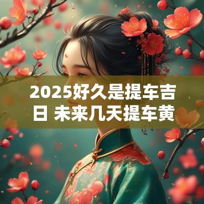 2025好久是提车吉日 未来几天提车黄道吉日