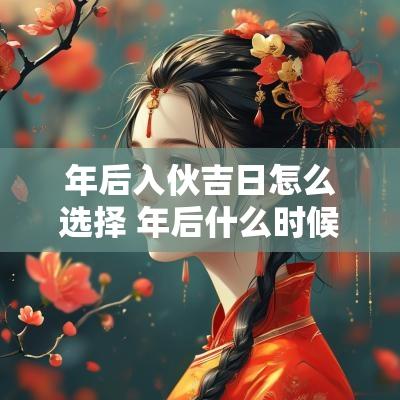 年后入伙吉日怎么选择 年后什么时候搬新家好