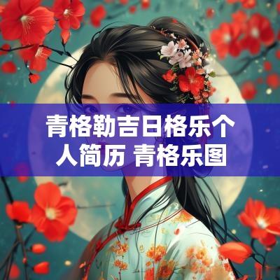 青格勒吉日格乐个人简历 青格乐图
